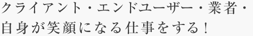 クライアント・エンドユーザー・業者・自身が笑顔になる仕事をする！