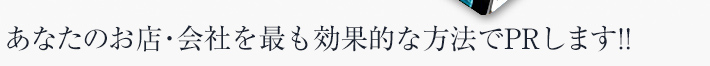 あなたのお店・会社を最も効果的な方法でPRします!!
